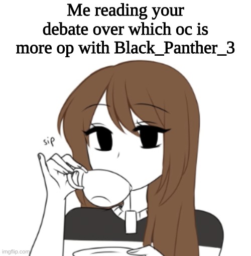 Me reading your debate over which oc is more op with Black_Panther_3 | made w/ Imgflip meme maker