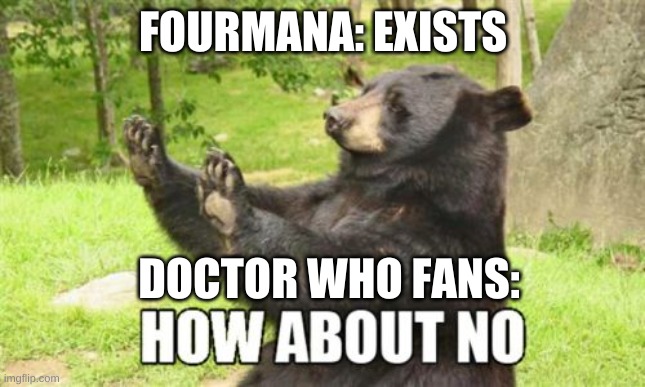 How About No Bear | FOURMANA: EXISTS; DOCTOR WHO FANS: | image tagged in memes,how about no bear | made w/ Imgflip meme maker