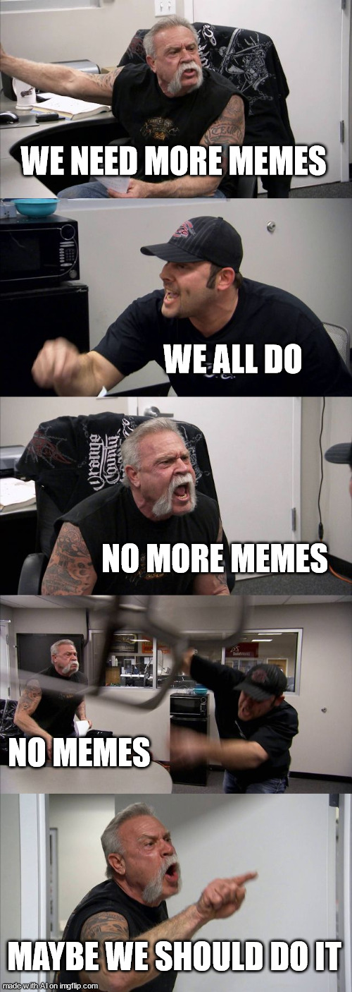 American Chopper Argument | WE NEED MORE MEMES; WE ALL DO; NO MORE MEMES; NO MEMES; MAYBE WE SHOULD DO IT | image tagged in memes,american chopper argument | made w/ Imgflip meme maker