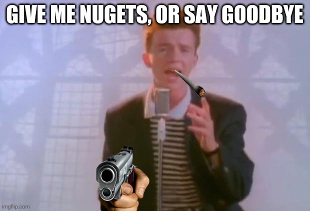 BRUUUH | GIVE ME NUGETS, OR SAY GOODBYE | image tagged in rick astley | made w/ Imgflip meme maker