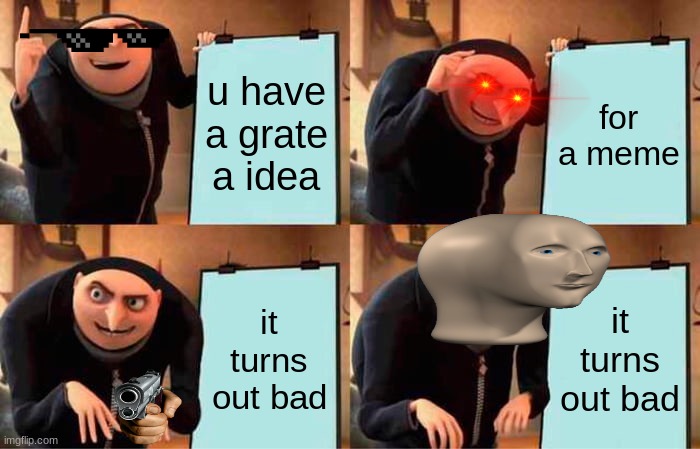 he he | u have a grate a idea; for a meme; it turns out bad; it turns out bad | image tagged in memes,gru's plan | made w/ Imgflip meme maker