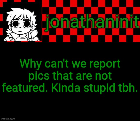 jonathaninit template, but the pfp is my favorite character | Why can't we report pics that are not featured. Kinda stupid tbh. | image tagged in jonathaninit template but the pfp is my favorite character | made w/ Imgflip meme maker