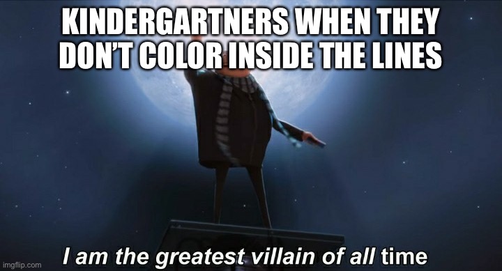 Lol | KINDERGARTNERS WHEN THEY DON’T COLOR INSIDE THE LINES | image tagged in i am the greatest villain of all time | made w/ Imgflip meme maker