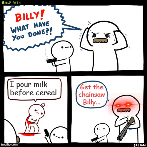 Demons | I pour milk before cereal; Get the chainsaw Billy... | image tagged in billy what have you done | made w/ Imgflip meme maker