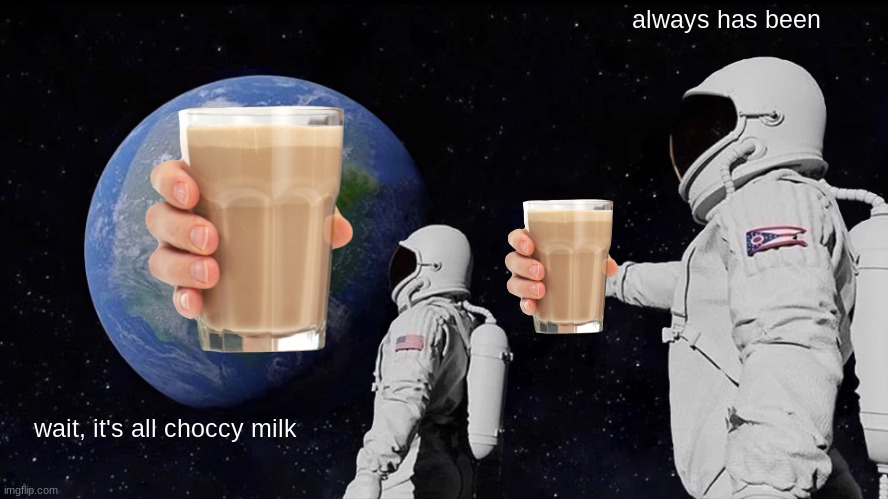 Always Has Been | always has been; wait, it's all choccy milk | image tagged in memes,always has been | made w/ Imgflip meme maker