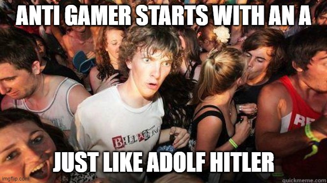 Sudden Realization | ANTI GAMER STARTS WITH AN A JUST LIKE ADOLF HITLER | image tagged in sudden realization | made w/ Imgflip meme maker