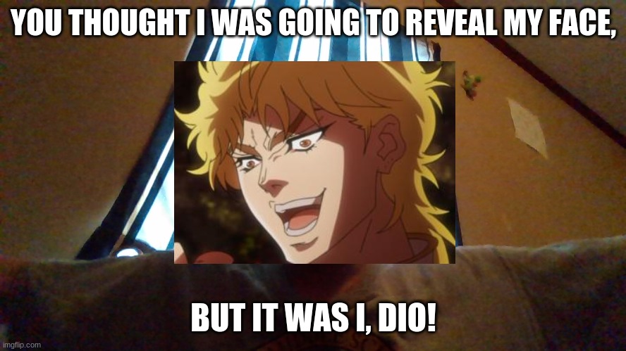 YOU THOUGHT I WAS GOING TO REVEAL MY FACE, BUT IT WAS I, DIO! | made w/ Imgflip meme maker