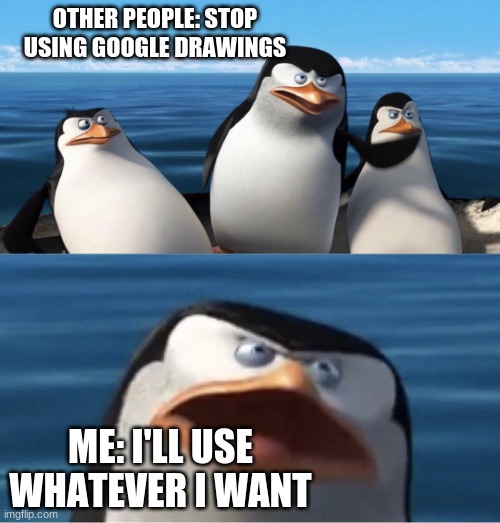Wouldn't that make you |  OTHER PEOPLE: STOP USING GOOGLE DRAWINGS; ME: I'LL USE WHATEVER I WANT | image tagged in wouldn't that make you | made w/ Imgflip meme maker