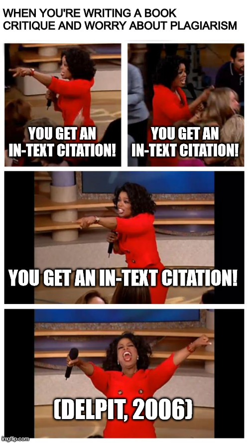 Every paragraph says (Delpit, 2006) at least 3 times | WHEN YOU'RE WRITING A BOOK CRITIQUE AND WORRY ABOUT PLAGIARISM; YOU GET AN IN-TEXT CITATION! YOU GET AN IN-TEXT CITATION! YOU GET AN IN-TEXT CITATION! (DELPIT, 2006) | image tagged in memes,oprah you get a car everybody gets a car,college,essays,plagiarism | made w/ Imgflip meme maker