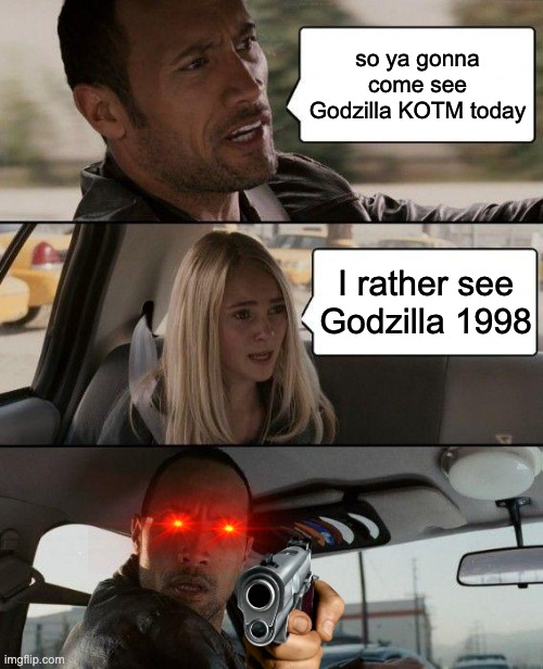 Godzilla KOTM or Godzilla 1998 | so ya gonna come see Godzilla KOTM today; I rather see Godzilla 1998 | image tagged in memes,the rock driving | made w/ Imgflip meme maker