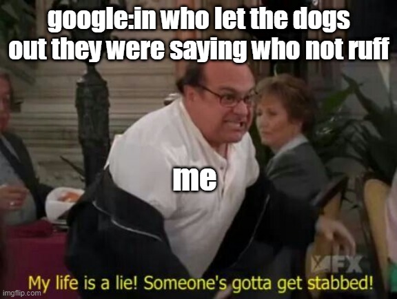 My Life Is A Lie! | google:in who let the dogs out they were saying who not ruff; me | image tagged in my life is a lie | made w/ Imgflip meme maker