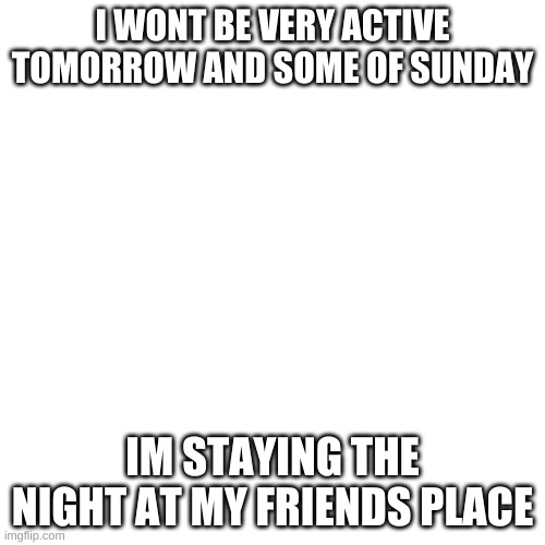 ik its not lgbtqai+ | I WONT BE VERY ACTIVE TOMORROW AND SOME OF SUNDAY; IM STAYING THE NIGHT AT MY FRIENDS PLACE | image tagged in memes,blank transparent square | made w/ Imgflip meme maker