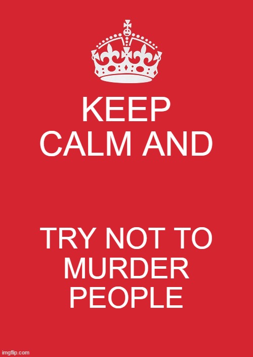 Keep calm and try not to murder people. | KEEP CALM AND; TRY NOT TO
 MURDER 
PEOPLE | image tagged in memes,keep calm and carry on red | made w/ Imgflip meme maker