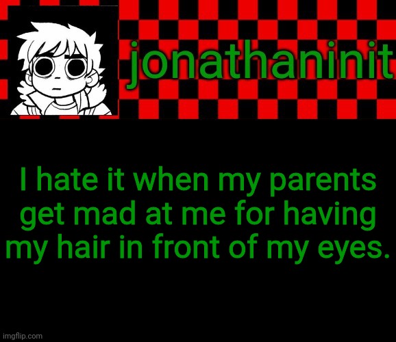 Its stupid I know | I hate it when my parents get mad at me for having my hair in front of my eyes. | image tagged in jonathaninit template but the pfp is my favorite character | made w/ Imgflip meme maker