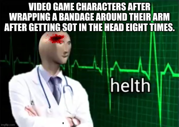 helth | VIDEO GAME CHARACTERS AFTER WRAPPING A BANDAGE AROUND THEIR ARM AFTER GETTING SOT IN THE HEAD EIGHT TIMES. | image tagged in helth | made w/ Imgflip meme maker