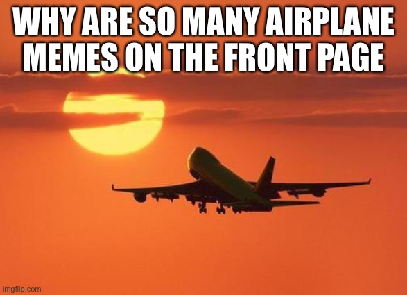 hm | WHY ARE SO MANY AIRPLANE MEMES ON THE FRONT PAGE | image tagged in airplanelove,airplane | made w/ Imgflip meme maker