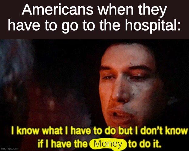 Ah yes, $15000 | Americans when they have to go to the hospital:; Money | image tagged in i know what i have to do but i don t know if i have the strength | made w/ Imgflip meme maker