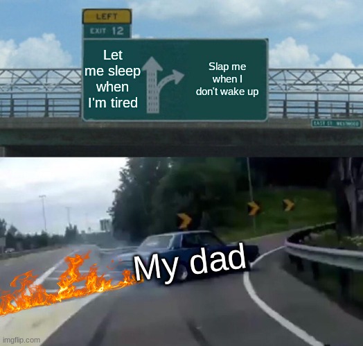 Left Exit 12 Off Ramp | Let me sleep when I'm tired; Slap me when I don't wake up; My dad | image tagged in memes,left exit 12 off ramp | made w/ Imgflip meme maker