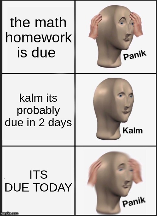 kalm its just a assignment due in?uhh when oh no | the math homework is due; kalm its probably due in 2 days; ITS DUE TODAY | image tagged in memes,panik kalm panik | made w/ Imgflip meme maker