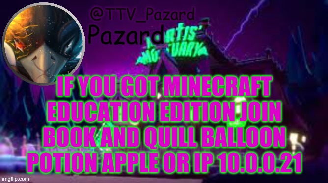 TTV_Pazard | IF YOU GOT MINECRAFT EDUCATION EDITION JOIN BOOK AND QUILL BALLOON POTION APPLE OR IP 10.0.0.21 | image tagged in ttv_pazard | made w/ Imgflip meme maker