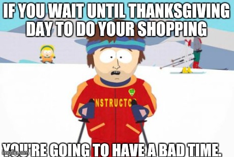 Super Cool Ski Instructor Meme | IF YOU WAIT UNTIL THANKSGIVING DAY TO DO YOUR SHOPPING  YOU'RE GOING TO HAVE A BAD TIME. | image tagged in memes,super cool ski instructor | made w/ Imgflip meme maker