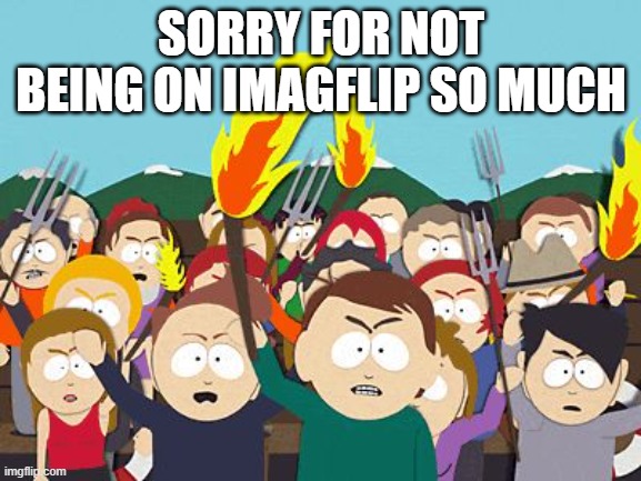 sorry | SORRY FOR NOT BEING ON IMAGFLIP SO MUCH | image tagged in south park mob | made w/ Imgflip meme maker