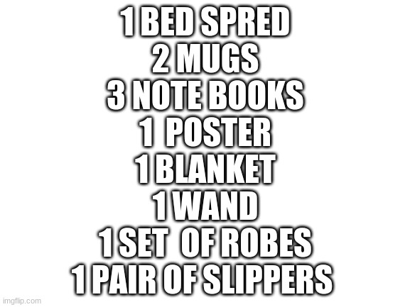 Blank White Template | 1-BED SPREAD
2 MUGS
3 NOTEBOOKS
1  POSTER
1 BLANKET
1 WAND
1 SET  OF ROBES
1 PAIR OF SLIPPERS | image tagged in blank white template | made w/ Imgflip meme maker