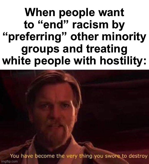 The generalizing, and all that stuff, they do everything they claim they’re sick of. | When people want to “end” racism by “preferring” other minority groups and treating white people with hostility: | image tagged in you have become the very thing you swore to destroy,funny,racism,politics,contradiction,leftists | made w/ Imgflip meme maker