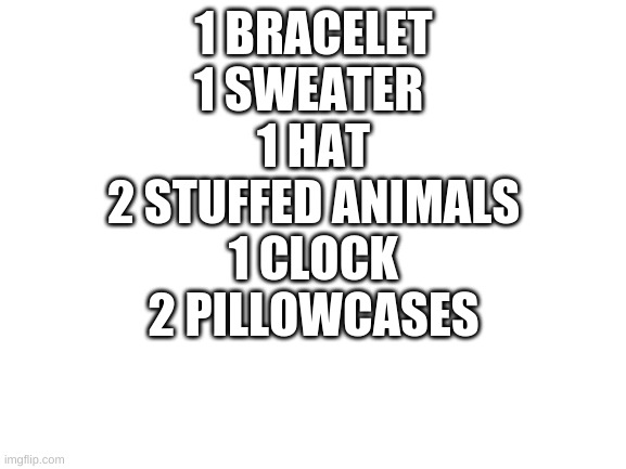 Blank White Template | 1 BRACELET
1 SWEATER 
1 HAT
2 STUFFED ANIMALS
1 CLOCK
2 PILLOWCASES | image tagged in blank white template | made w/ Imgflip meme maker