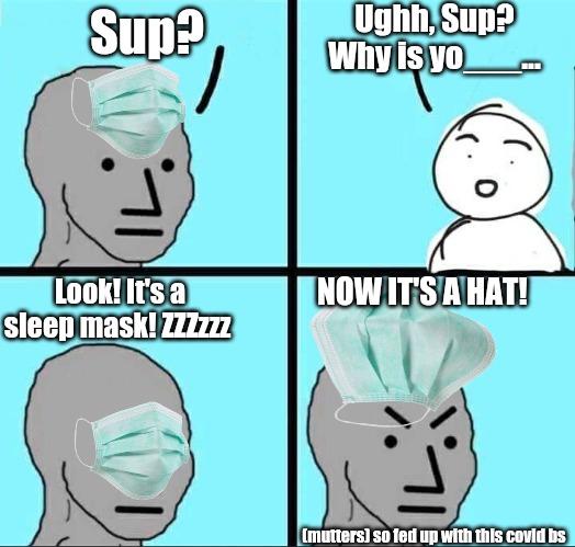 Dude's lost it Finally | Ughh, Sup? Why is yo___... Sup? NOW IT'S A HAT! Look! It's a sleep mask! ZZZzzz; (mutters) so fed up with this covid bs | image tagged in npc meme,covid-19,bullshit,fed up,and everybody loses their minds,funny | made w/ Imgflip meme maker