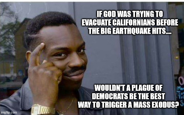 Or will it be fire and brimstone? | IF GOD WAS TRYING TO EVACUATE CALIFORNIANS BEFORE THE BIG EARTHQUAKE HITS.... WOULDN'T A PLAGUE OF DEMOCRATS BE THE BEST WAY TO TRIGGER A MASS EXODUS? | image tagged in logic,democrats,plague,california,big government | made w/ Imgflip meme maker