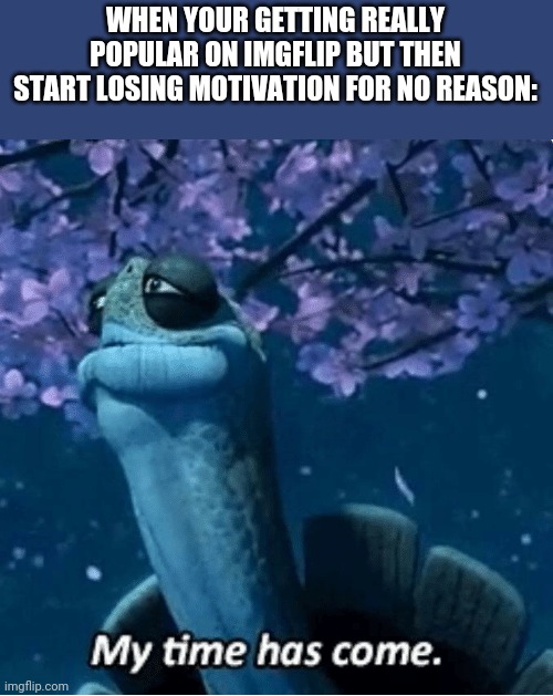 My Time Has Come | WHEN YOUR GETTING REALLY POPULAR ON IMGFLIP BUT THEN START LOSING MOTIVATION FOR NO REASON: | image tagged in my time has come,kaun fu panda,imgflip,master oogway,the time has come,school | made w/ Imgflip meme maker