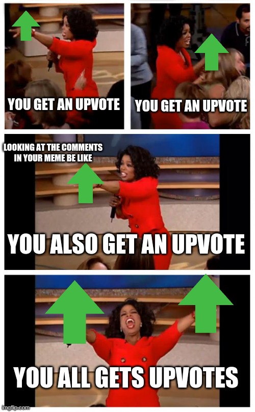 Oprah You Get A Car Everybody Gets A Car Meme | YOU GET AN UPVOTE; YOU GET AN UPVOTE; LOOKING AT THE COMMENTS IN YOUR MEME BE LIKE; YOU ALSO GET AN UPVOTE; YOU ALL GETS UPVOTES | image tagged in memes,oprah you get a car everybody gets a car | made w/ Imgflip meme maker