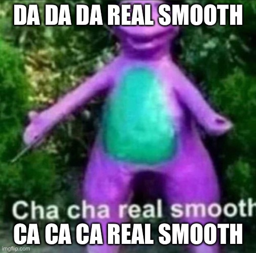 Cha cha. Ha? | DA DA DA REAL SMOOTH; CA CA CA REAL SMOOTH | image tagged in cha cha real smooth | made w/ Imgflip meme maker