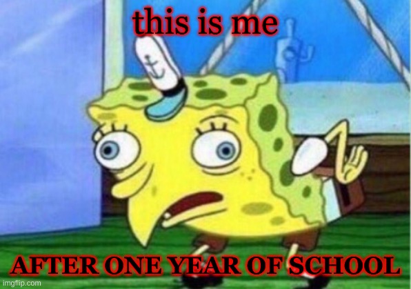 Mocking Spongebob | this is me; AFTER ONE YEAR OF SCHOOL | image tagged in memes,mocking spongebob | made w/ Imgflip meme maker