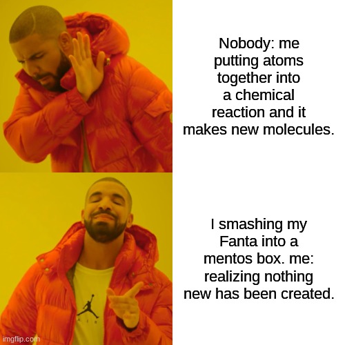 Drake Hotline Bling | Nobody: me putting atoms together into a chemical reaction and it makes new molecules. I smashing my Fanta into a mentos box. me: realizing nothing new has been created. | image tagged in memes,drake hotline bling | made w/ Imgflip meme maker