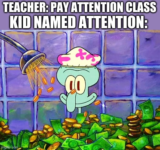 Pay Attention | KID NAMED ATTENTION:; TEACHER: PAY ATTENTION CLASS | image tagged in money bath | made w/ Imgflip meme maker