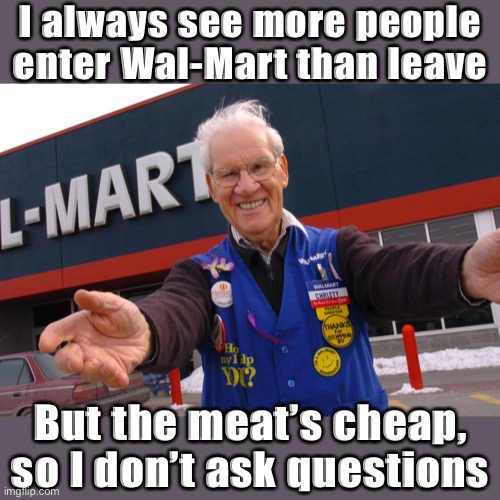 Can’t beat cheap meat | I always see more people enter Wal-Mart than leave; But the meat’s cheap, so I don’t ask questions | image tagged in wal mart greeter,meat,walmart,cannibalism,cannibals,cannibal | made w/ Imgflip meme maker