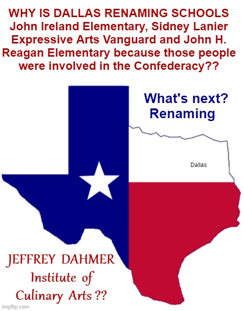 OKAY, HOW DO I GET MY JDICA DIPLOMA?? | WHY IS DALLAS RENAMING SCHOOLS
John Ireland Elementary, Sidney Lanier
Expressive Arts Vanguard and John H.
Reagan Elementary because those people
were involved in the Confederacy?? What's next?
Renaming; Dallas; JEFFREY  DAHMER
Institute  of
Culinary  Arts ?? | image tagged in jeffrey dahmer,dark humor,rick75230,texas | made w/ Imgflip meme maker
