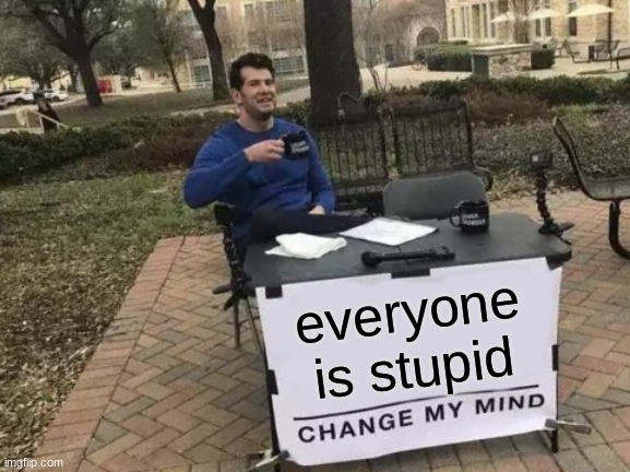 including me | everyone is stupid | image tagged in memes,change my mind | made w/ Imgflip meme maker
