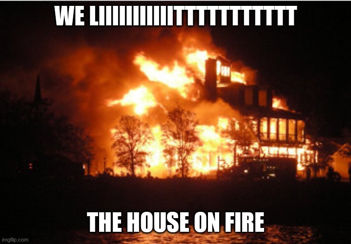 The house that's on fire | WE LIIIIIIIIIIITTTTTTTTTTT THE HOUSE ON FIRE | image tagged in the house that's on fire | made w/ Imgflip meme maker