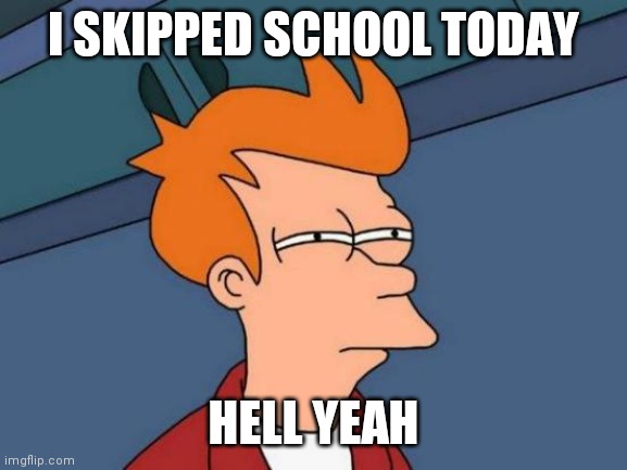Suck a dick, Mr Mager | I SKIPPED SCHOOL TODAY; HELL YEAH | image tagged in memes,futurama fry | made w/ Imgflip meme maker