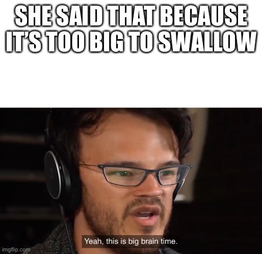 Yeah, this is big brain time | SHE SAID THAT BECAUSE IT’S TOO BIG TO SWALLOW | image tagged in yeah this is big brain time | made w/ Imgflip meme maker