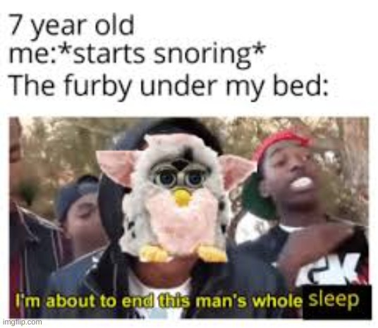 If you dont know what a furby is, look it up. It talks with no batteries. | THE FURBY UNDER MY BED:; 7 YEAR OLD ME: *STARTS SNORING* | image tagged in furby,lol,lol so funny,snoring,youth,yeet | made w/ Imgflip meme maker