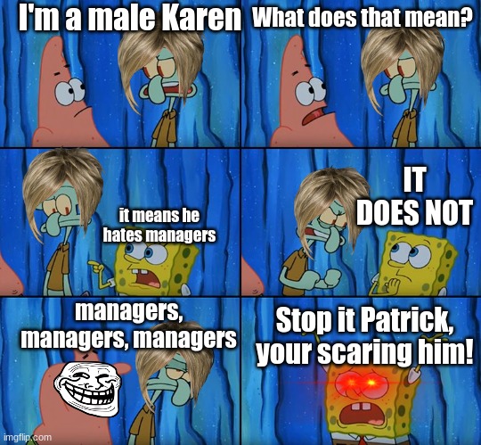 Stop it, Patrick! You're Scaring Him! | I'm a male Karen; What does that mean? IT DOES NOT; it means he hates managers; managers, managers, managers; Stop it Patrick, your scaring him! | image tagged in stop it patrick you're scaring him | made w/ Imgflip meme maker