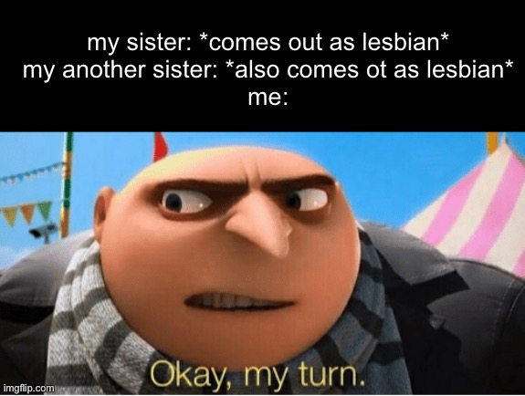 I have started to drop hints to come out. Hope they'll notice. | my sister: *comes out as lesbian*
my another sister: *also comes ot as lesbian*
me: | image tagged in okay my turn,lgbt,lgbtq,lesbian,coming out,memes | made w/ Imgflip meme maker