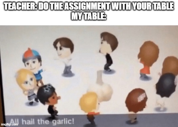 And you wonder why I work alone | TEACHER: DO THE ASSIGNMENT WITH YOUR TABLE
MY TABLE: | image tagged in all hail the garlic | made w/ Imgflip meme maker