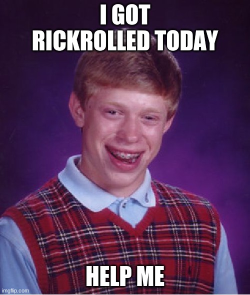 I got rickrolled. | I GOT RICKROLLED TODAY; HELP ME | image tagged in memes,bad luck brian | made w/ Imgflip meme maker