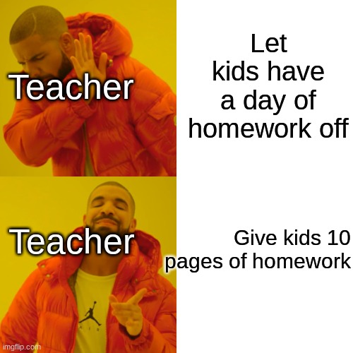 WHY | Teacher; Let kids have a day of homework off; Teacher; Give kids 10 pages of homework | image tagged in memes,drake hotline bling | made w/ Imgflip meme maker