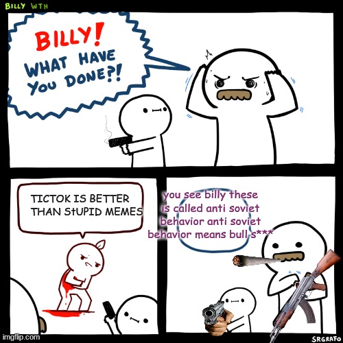Billy, What Have You Done | you see billy these is called anti soviet behavior anti soviet behavior means bull s***; TICTOK IS BETTER THAN StUPID MEMES | image tagged in billy what have you done | made w/ Imgflip meme maker